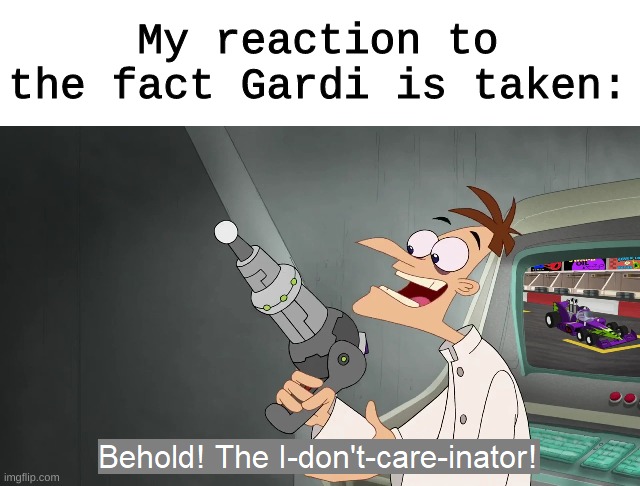the i don't care inator | My reaction to the fact Gardi is taken: | image tagged in the i don't care inator | made w/ Imgflip meme maker