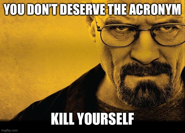 Breaking bad | YOU DON’T DESERVE THE ACRONYM KILL YOURSELF | image tagged in breaking bad | made w/ Imgflip meme maker