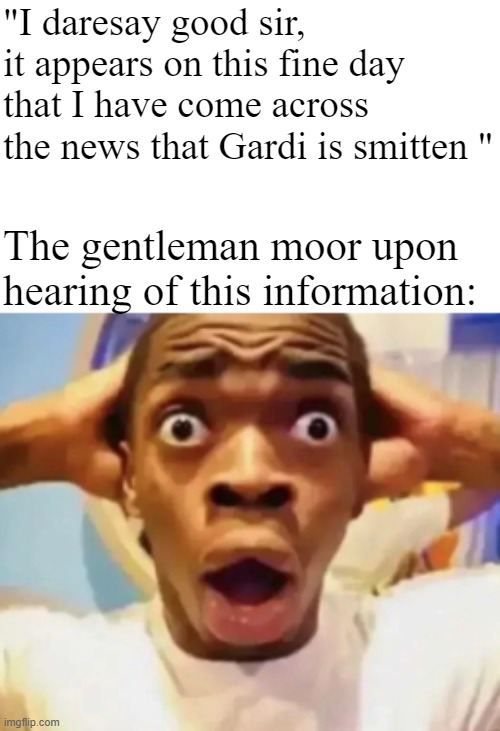 "I daresay good sir, it appears on this fine day that I have come across the news that Gardi is smitten "; The gentleman moor upon hearing of this information: | made w/ Imgflip meme maker