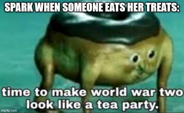 time to make world war 2 look like a tea party | SPARK WHEN SOMEONE EATS HER TREATS: | image tagged in time to make world war 2 look like a tea party | made w/ Imgflip meme maker