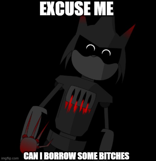 Blooded Furance/Metal Sonic Want's To Borrow Some Bitches | EXCUSE ME; CAN I BORROW SOME BITCHES | image tagged in memes,scary,sonic exe | made w/ Imgflip meme maker
