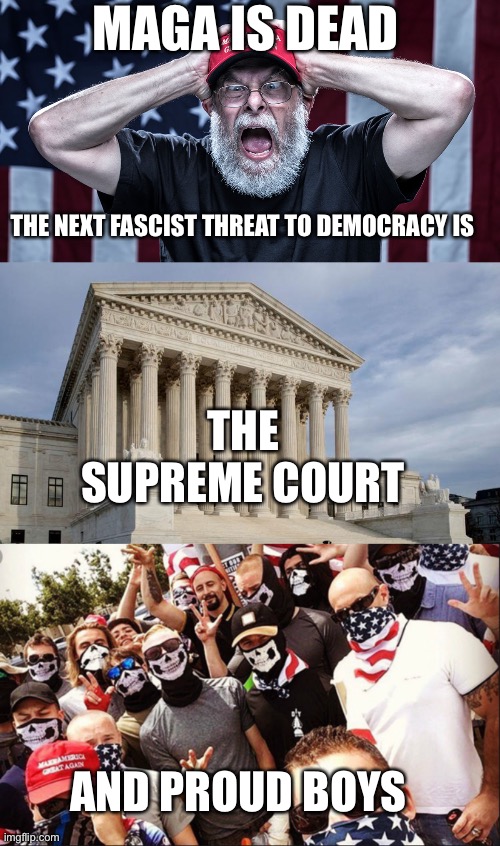 MAGA IS DEAD; THE NEXT FASCIST THREAT TO DEMOCRACY IS; THE SUPREME COURT; AND PROUD BOYS | image tagged in maga tears,supreme court,proud boys | made w/ Imgflip meme maker