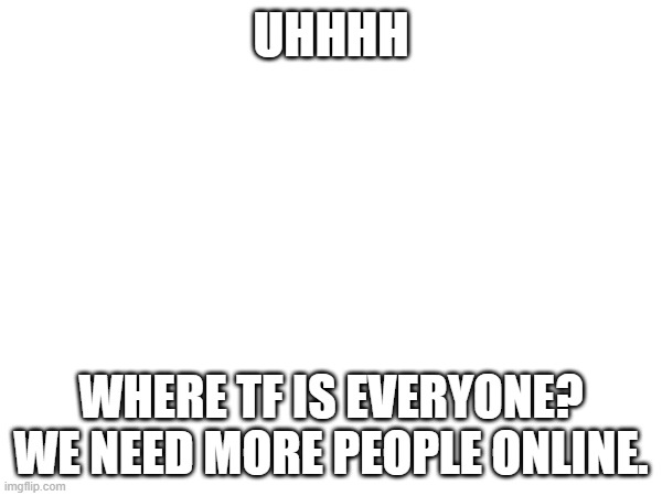 Uhhh | UHHHH; WHERE TF IS EVERYONE? WE NEED MORE PEOPLE ONLINE. | made w/ Imgflip meme maker