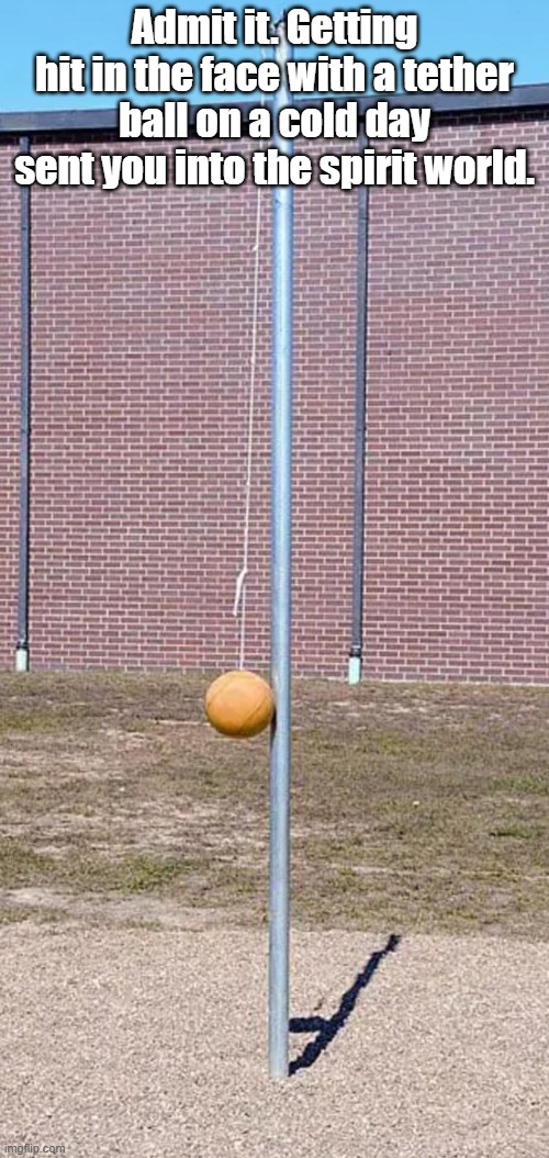Funnies | Admit it. Getting hit in the face with a tether ball on a cold day sent you into the spirit world. | image tagged in funny | made w/ Imgflip meme maker