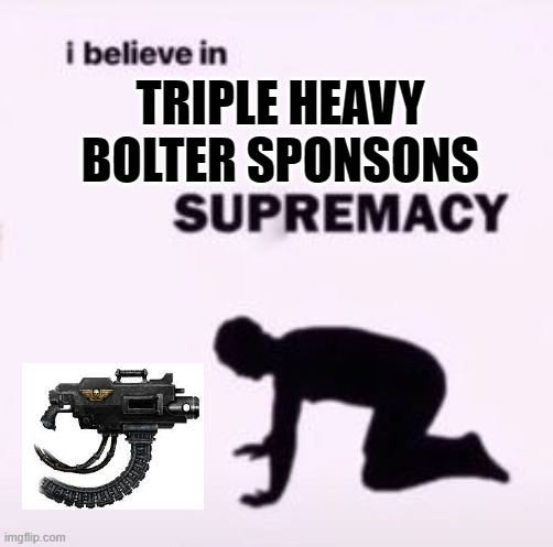 I believe in supremacy | TRIPLE HEAVY BOLTER SPONSONS | image tagged in i believe in supremacy,TheAstraMilitarum | made w/ Imgflip meme maker