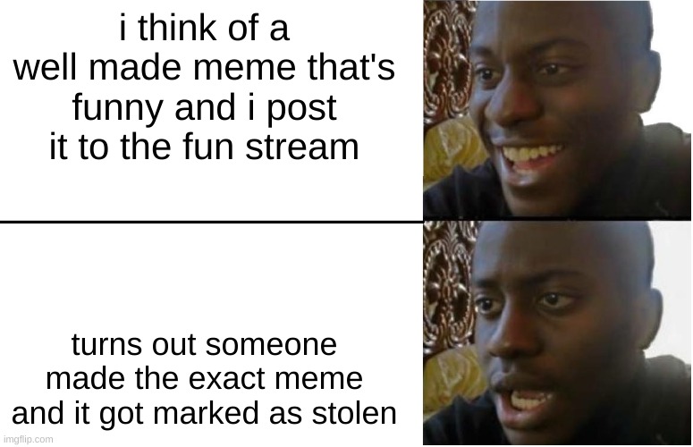 DAMN IT | i think of a well made meme that's funny and i post it to the fun stream; turns out someone made the exact meme and it got marked as stolen | image tagged in disappointed black guy | made w/ Imgflip meme maker