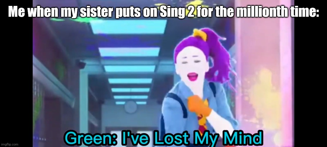 Green: I've Lost My Mind | Me when my sister puts on Sing 2 for the millionth time: | image tagged in green i've lost my mind | made w/ Imgflip meme maker