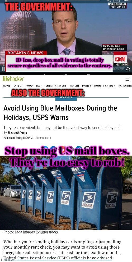 Everything is totally secure. Don't worry about it. | THE GOVERNMENT:; ID-less, drop box mail-in voting is totally secure regardless of all evidence to the contrary. ALSO THE GOVERNMENT:; Stop using US mail boxes. They're too easy to rob! | image tagged in cnn breaking news template,mail in,votes,security | made w/ Imgflip meme maker