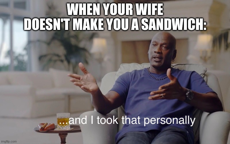 and I took that personally | WHEN YOUR WIFE DOESN'T MAKE YOU A SANDWICH: | image tagged in and i took that personally,funny,relatable,memes | made w/ Imgflip meme maker