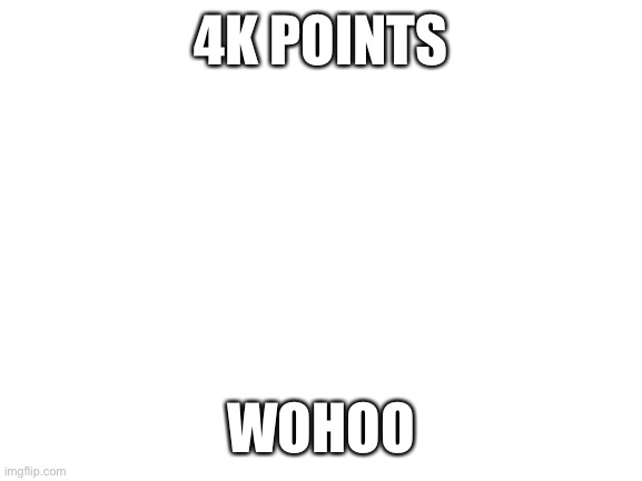 Blank White Template | 4K POINTS; WOHOO | image tagged in blank white template | made w/ Imgflip meme maker