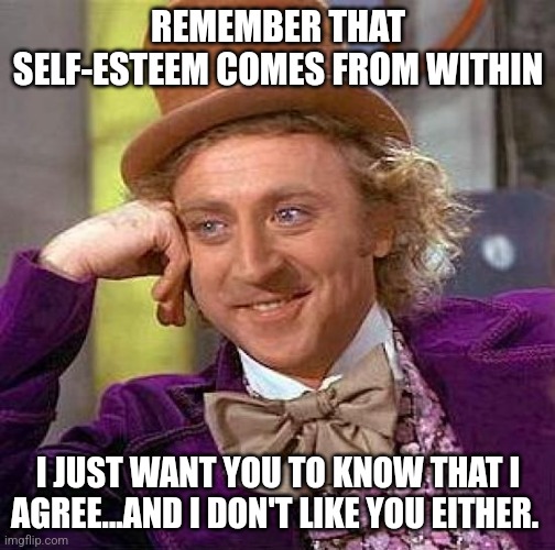 Self-esteem | REMEMBER THAT SELF-ESTEEM COMES FROM WITHIN; I JUST WANT YOU TO KNOW THAT I AGREE...AND I DON'T LIKE YOU EITHER. | image tagged in memes,creepy condescending wonka | made w/ Imgflip meme maker