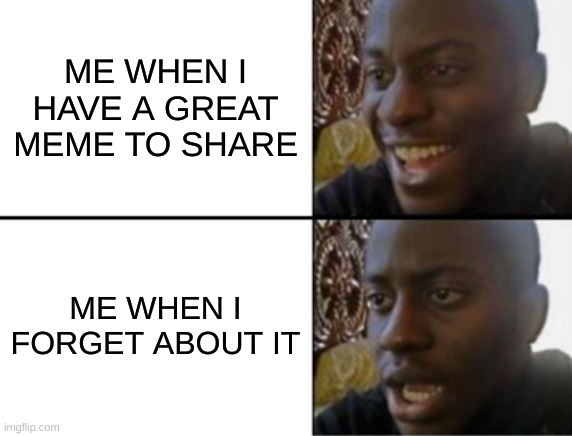 happens every day to me :( | ME WHEN I HAVE A GREAT MEME TO SHARE; ME WHEN I FORGET ABOUT IT | image tagged in oh yeah oh no | made w/ Imgflip meme maker