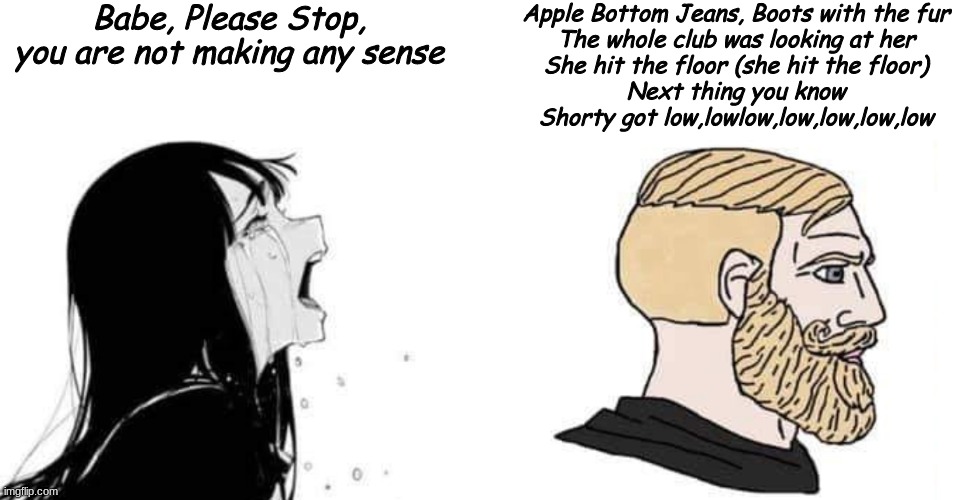 babe please | Babe, Please Stop, you are not making any sense Apple Bottom Jeans, Boots with the fur
The whole club was looking at her
She hit the floor ( | image tagged in babe please | made w/ Imgflip meme maker
