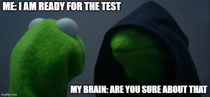 Evil Kermit | ME: I AM READY FOR THE TEST; MY BRAIN: ARE YOU SURE ABOUT THAT | image tagged in memes,evil kermit | made w/ Imgflip meme maker