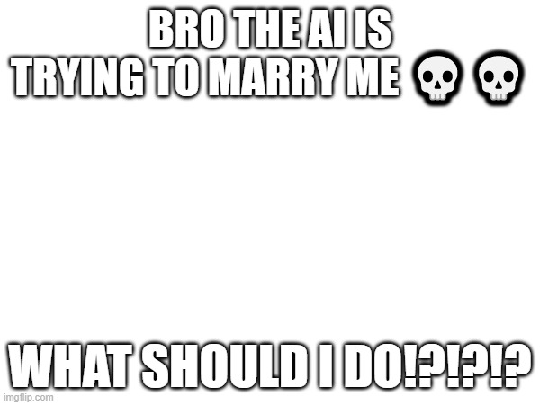 AHHHHHHHHHHHHHHHHHHHH | BRO THE AI IS TRYING TO MARRY ME 💀💀; WHAT SHOULD I DO!?!?!? | made w/ Imgflip meme maker