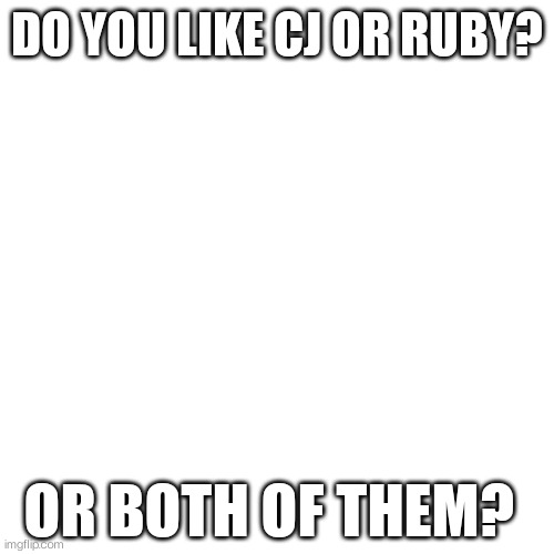 I like both of them but who do you like more? | DO YOU LIKE CJ OR RUBY? OR BOTH OF THEM? | image tagged in memes,blank transparent square | made w/ Imgflip meme maker