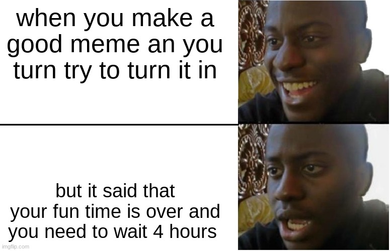 bruh | when you make a good meme an you turn try to turn it in; but it said that your fun time is over and you need to wait 4 hours | image tagged in bruh | made w/ Imgflip meme maker