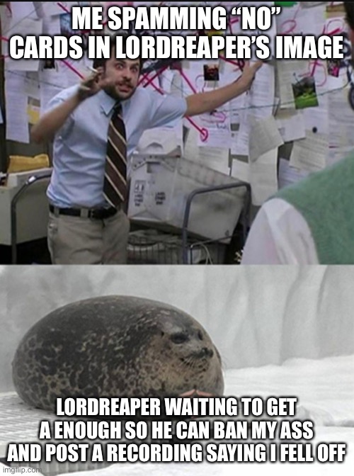 There are no ulterior motives | ME SPAMMING “NO” CARDS IN LORDREAPER’S IMAGE; LORDREAPER WAITING TO GET A ENOUGH SO HE CAN BAN MY ASS AND POST A RECORDING SAYING I FELL OFF | image tagged in charlie explaining to seal | made w/ Imgflip meme maker