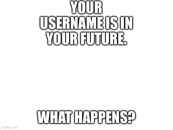 Oooooooooooo | YOUR USERNAME IS IN YOUR FUTURE. WHAT HAPPENS? | image tagged in blank white template | made w/ Imgflip meme maker