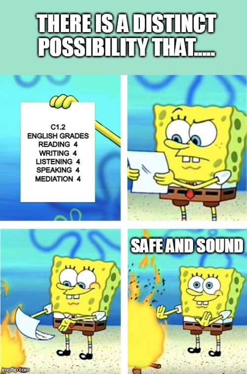 Spongebob Burning Paper | THERE IS A DISTINCT POSSIBILITY THAT..... C1.2
ENGLISH GRADES

READING  4
WRITING  4
LISTENING  4
SPEAKING  4
MEDIATION  4; SAFE AND SOUND | image tagged in spongebob burning paper | made w/ Imgflip meme maker