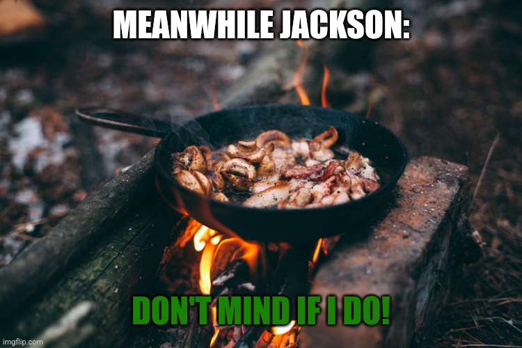 Frying Pan on Fire | MEANWHILE JACKSON: DON'T MIND IF I DO! | image tagged in frying pan on fire | made w/ Imgflip meme maker