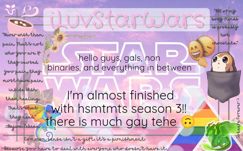 Hope that first sentence isn't offensive (⁠*⁠﹏⁠*⁠;⁠) |  hello guys, gals, non binaries, and everything in between; I'm almost finished with hsmtmts season 3!! 
there is much gay tehe 🙃 | image tagged in iluvstarwars announcement template,high school musical,gay,oh wow are you actually reading these tags | made w/ Imgflip meme maker