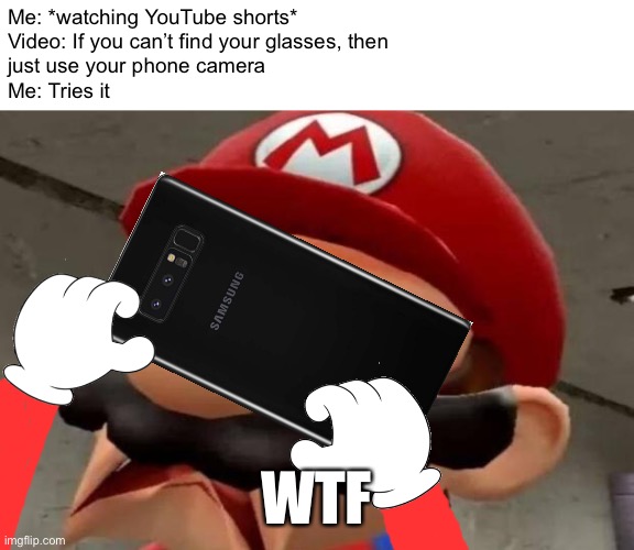 True story | Me: *watching YouTube shorts*
Video: If you can’t find your glasses, then
just use your phone camera
Me: Tries it; WTF | image tagged in mario wtf | made w/ Imgflip meme maker