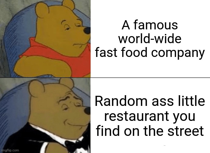 isn't it true? | A famous world-wide fast food company; Random ass little restaurant you find on the street | image tagged in memes,tuxedo winnie the pooh | made w/ Imgflip meme maker