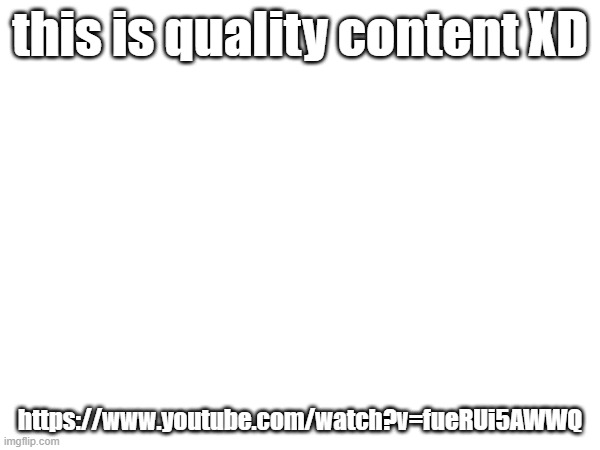 LMAO | this is quality content XD; https://www.youtube.com/watch?v=fueRUi5AWWQ | made w/ Imgflip meme maker