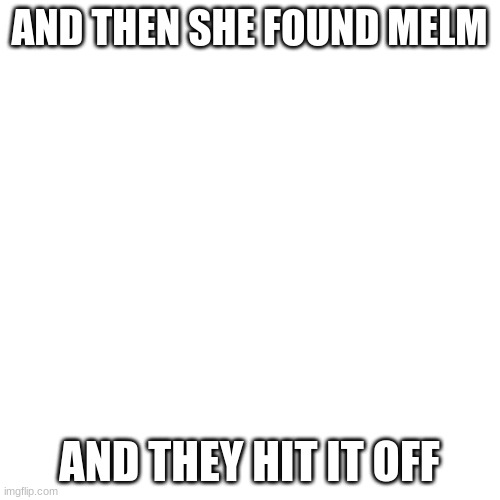 Blank Transparent Square Meme | AND THEN SHE FOUND MELM AND THEY HIT IT OFF | image tagged in memes,blank transparent square | made w/ Imgflip meme maker