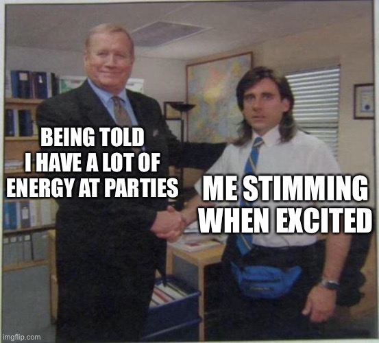 the office handshake | BEING TOLD I HAVE A LOT OF ENERGY AT PARTIES; ME STIMMING WHEN EXCITED | image tagged in the office handshake | made w/ Imgflip meme maker