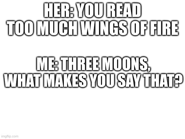 Three Moons | HER: YOU READ TOO MUCH WINGS OF FIRE; ME: THREE MOONS, WHAT MAKES YOU SAY THAT? | image tagged in wings of fire | made w/ Imgflip meme maker