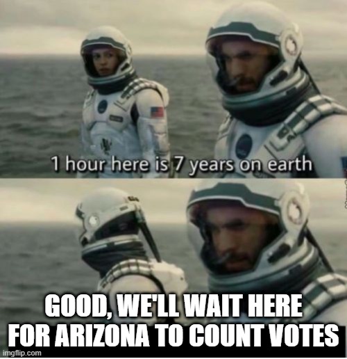 Slow vote counting | GOOD, WE'LL WAIT HERE FOR ARIZONA TO COUNT VOTES | image tagged in 1 hour here is 7 years on earth | made w/ Imgflip meme maker