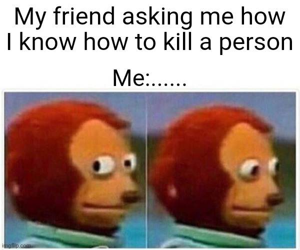 Im definately not a murderer | My friend asking me how I know how to kill a person; Me:...... | image tagged in memes,monkey puppet | made w/ Imgflip meme maker