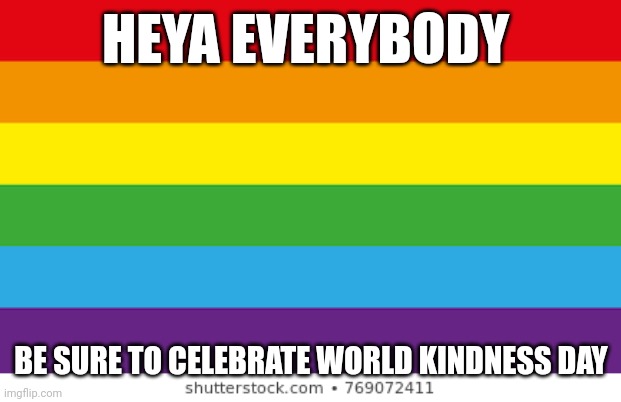 Hewwo | HEYA EVERYBODY; BE SURE TO CELEBRATE WORLD KINDNESS DAY | image tagged in lgbtqp | made w/ Imgflip meme maker