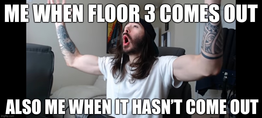 Moist critikal screaming | ME WHEN FLOOR 3 COMES OUT; ALSO ME WHEN IT HASN’T COME OUT | image tagged in moist critikal screaming | made w/ Imgflip meme maker