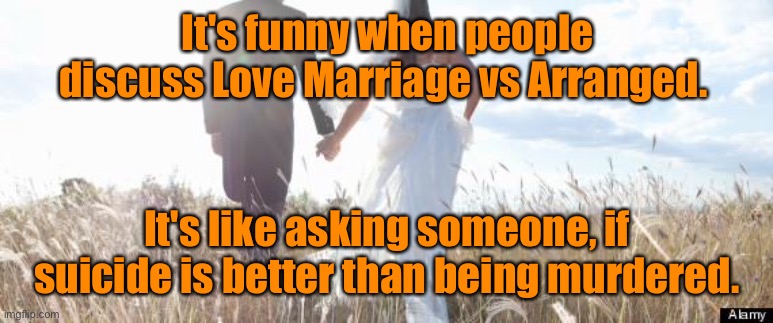 Love Marriage or Arranged |  It's funny when people discuss Love Marriage vs Arranged. It's like asking someone, if suicide is better than being murdered. | image tagged in marriage,love or arranged,is like asking,suicide or murder,fun | made w/ Imgflip meme maker