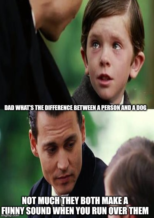 DAD WHAT'S THE DIFFERENCE BETWEEN A PERSON AND A DOG; NOT MUCH THEY BOTH MAKE A FUNNY SOUND WHEN YOU RUN OVER THEM | made w/ Imgflip meme maker