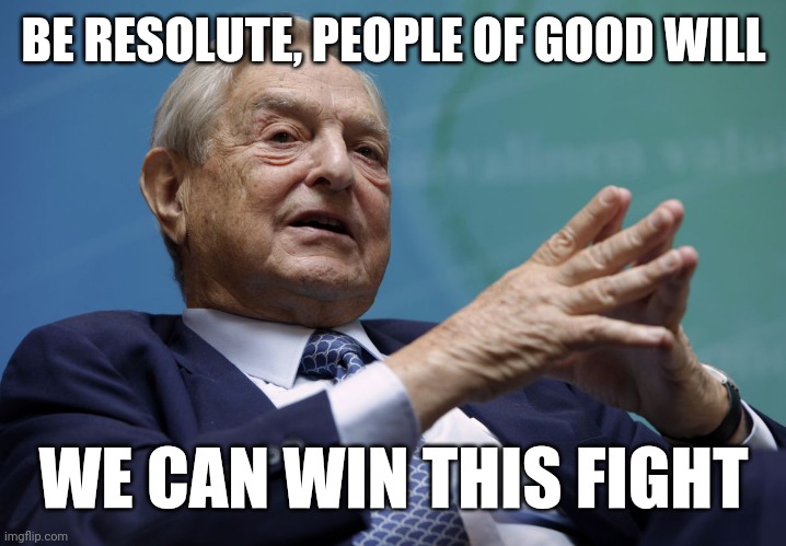 George Soros | BE RESOLUTE, PEOPLE OF GOOD WILL WE CAN WIN THIS FIGHT | image tagged in george soros | made w/ Imgflip meme maker