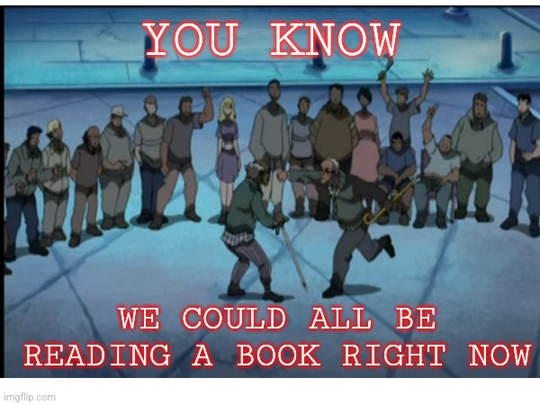 read a book | YOU KNOW; WE COULD ALL BE READING A BOOK RIGHT NOW | image tagged in reading,we live in a society | made w/ Imgflip meme maker