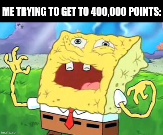 spongebob needs water | ME TRYING TO GET TO 400,000 POINTS: | image tagged in spongebob needs water | made w/ Imgflip meme maker