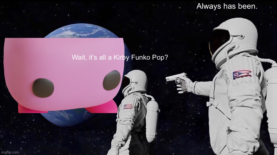 Funko Pops are funni. | Always has been. Wait, it’s all a Kirby Funko Pop? | image tagged in memes,always has been,pop,kirby | made w/ Imgflip meme maker