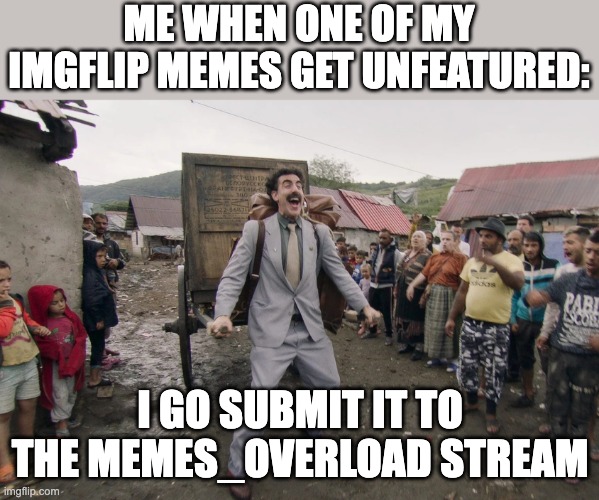 Borat i go to america | ME WHEN ONE OF MY IMGFLIP MEMES GET UNFEATURED:; I GO SUBMIT IT TO THE MEMES_OVERLOAD STREAM | image tagged in borat i go to america,memes,memes_overload,funny,imgflip,unfeatured | made w/ Imgflip meme maker