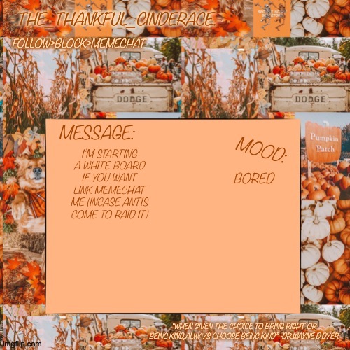 -.The_Thankful_Cinderace.- announcement temp | BORED; I’M STARTING A WHITE BOARD IF YOU WANT LINK MEMECHAT ME (INCASE ANTIS COME TO RAID IT) | image tagged in - the_thankful_cinderace - announcement temp | made w/ Imgflip meme maker