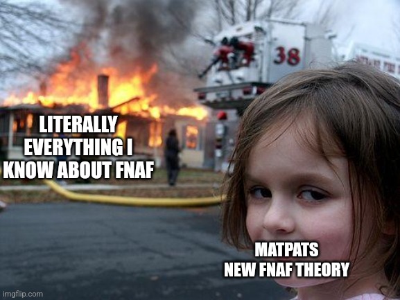 Why matpat whyyyyyyy | LITERALLY EVERYTHING I KNOW ABOUT FNAF; MATPATS NEW FNAF THEORY | image tagged in memes,disaster girl | made w/ Imgflip meme maker