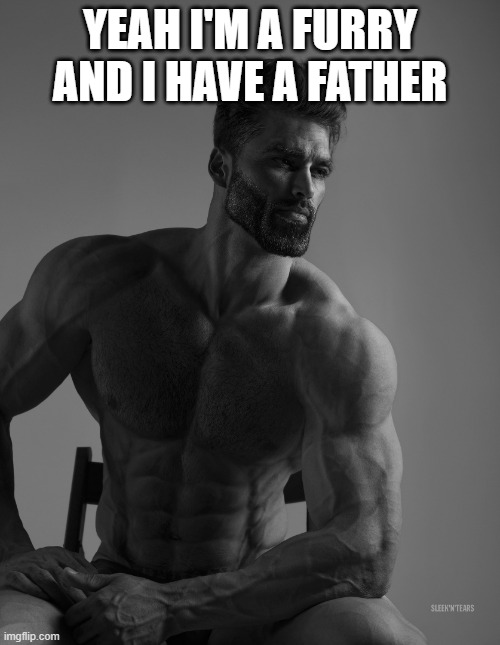 . | YEAH I'M A FURRY AND I HAVE A FATHER | image tagged in giga chad | made w/ Imgflip meme maker