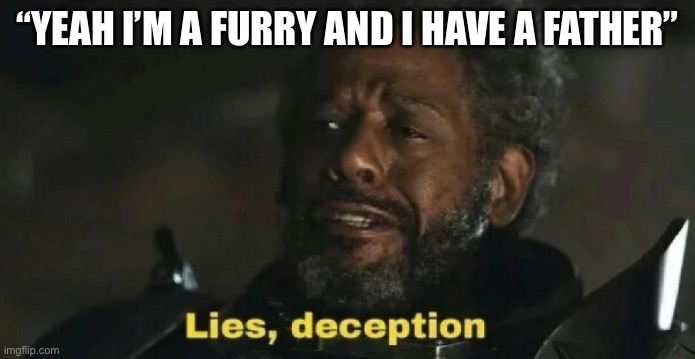 lies deceptions gerrera | “YEAH I’M A FURRY AND I HAVE A FATHER” | image tagged in lies deceptions gerrera | made w/ Imgflip meme maker