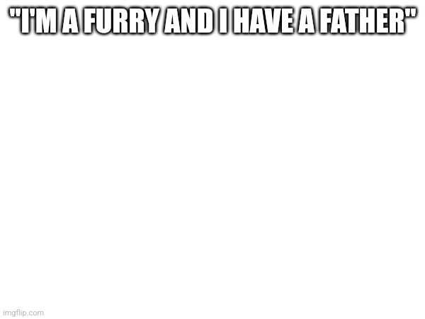 "I'M A FURRY AND I HAVE A FATHER" | made w/ Imgflip meme maker