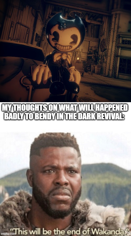 Something bad will happened to Bendy the Devil Daring... | MY THOUGHTS ON WHAT WILL HAPPENED BADLY TO BENDY IN THE DARK REVIVAL: | image tagged in bendy,this will be the end of wakanda | made w/ Imgflip meme maker