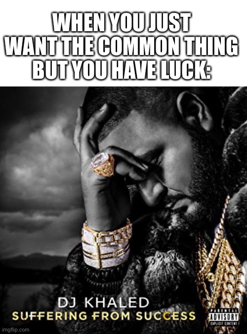 Why | WHEN YOU JUST WANT THE COMMON THING BUT YOU HAVE LUCK: | image tagged in dj khaled suffering from success meme,barney will eat all of your delectable biscuits | made w/ Imgflip meme maker